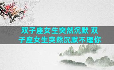 双子座女生突然沉默 双子座女生突然沉默不理你